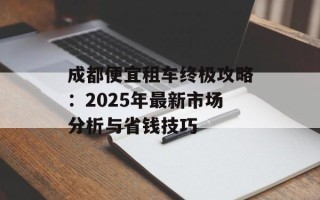 成都便宜租车终极攻略：2025年最新市场分析与省钱技巧