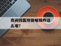 夜间找医院做喉镜咋这么难？