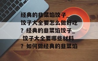 经典的韭菜馅饺子_ 饺子大全要怎么做好吃？经典的韭菜馅饺子_ 饺子大全要哪些材料？如何做经典的韭菜馅