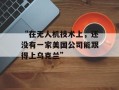 “在无人机技术上，还没有一家美国公司能跟得上乌克兰”