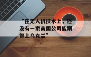 “在无人机技术上，还没有一家美国公司能跟得上乌克兰”