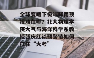 全球变暖下极端降雨预报难在哪？北大物理学院大气与海洋科学系教授张庆红谈预警链如何扛住“大考”