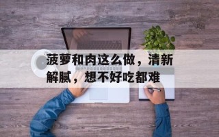 菠萝和肉这么做，清新解腻，想不好吃都难