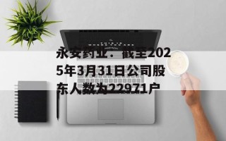 永安药业：截至2025年3月31日公司股东人数为22971户