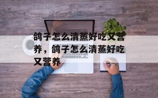 鸽子怎么清蒸好吃又营养，鸽子怎么清蒸好吃又营养