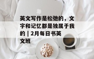 英文写作是松弛的，文字和记忆都是独属于我的 | 2月每日书英文班