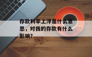 存款利率上浮是什么意思，对我的存款有什么影响？