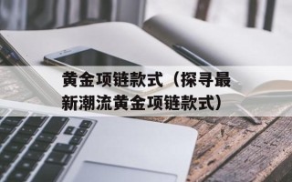 黄金项链款式（探寻最新潮流黄金项链款式）