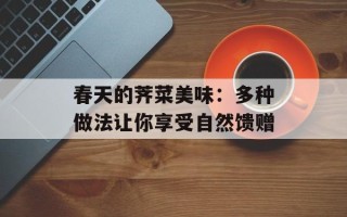春天的荠菜美味：多种做法让你享受自然馈赠
