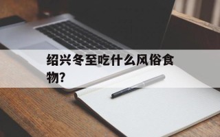 绍兴冬至吃什么风俗食物？