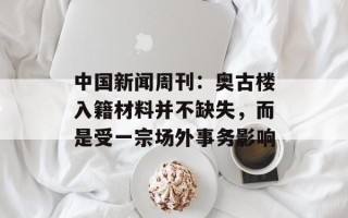 中国新闻周刊：奥古楼入籍材料并不缺失，而是受一宗场外事务影响