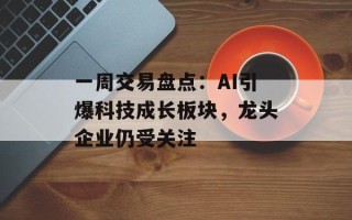 一周交易盘点：AI引爆科技成长板块，龙头企业仍受关注