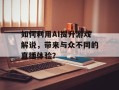 如何利用AI提升游戏解说，带来与众不同的直播体验？