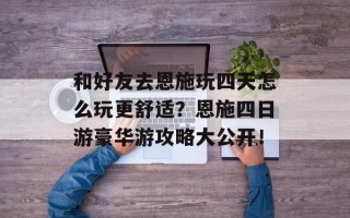 和好友去恩施玩四天怎么玩更舒适？恩施四日游豪华游攻略大公开！