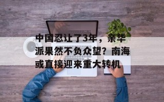 中国忍让了3年，亲华派果然不负众望？南海或直接迎来重大转机