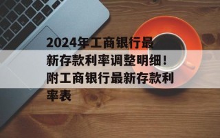 2024年工商银行最新存款利率调整明细！附工商银行最新存款利率表