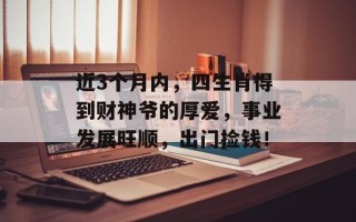 近3个月内，四生肖得到财神爷的厚爱，事业发展旺顺，出门捡钱！