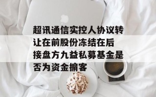 超讯通信实控人协议转让在前股份冻结在后 接盘方九益私募基金是否为资金掮客