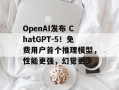 OpenAI发布 ChatGPT-5！免费用户首个推理模型，性能更强，幻觉更少