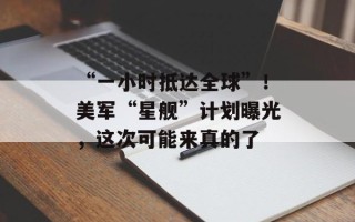 “一小时抵达全球”！美军“星舰”计划曝光，这次可能来真的了