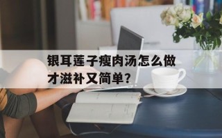 银耳莲子瘦肉汤怎么做才滋补又简单？