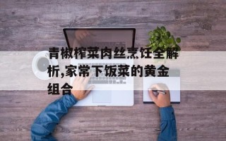 青椒榨菜肉丝烹饪全解析,家常下饭菜的黄金组合