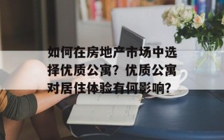 如何在房地产市场中选择优质公寓？优质公寓对居住体验有何影响？