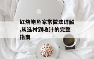 红烧鲍鱼家常做法详解,从选材到收汁的完整指南