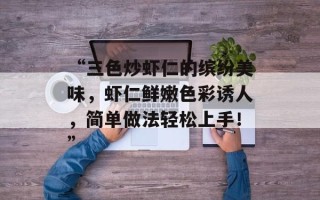 “三色炒虾仁的缤纷美味，虾仁鲜嫩色彩诱人，简单做法轻松上手！”