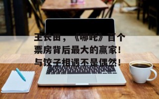 王长田，《哪吒》百个票房背后最大的赢家！与饺子相遇不是偶然！