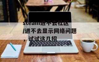 steam进不去社区/进不去显示网络问题，试试这几招