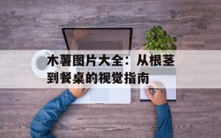 木薯图片大全：从根茎到餐桌的视觉指南