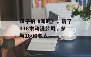 饺子拍《哪吒》，请了138家动漫公司，参与1600多人