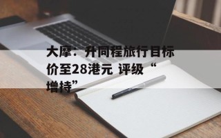 大摩：升同程旅行目标价至28港元 评级“增持”