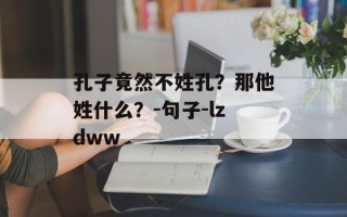 孔子竟然不姓孔？那他姓什么？-句子-lzdww