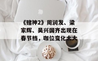 《赌神2》周润发、梁家辉、吴兴国齐出现在春节档，咖位变化太大