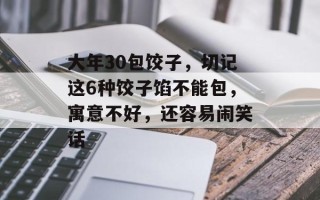 大年30包饺子，切记这6种饺子馅不能包，寓意不好，还容易闹笑话