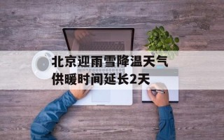 北京迎雨雪降温天气 供暖时间延长2天