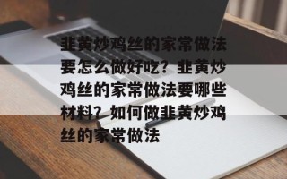 韭黄炒鸡丝的家常做法要怎么做好吃？韭黄炒鸡丝的家常做法要哪些材料？如何做韭黄炒鸡丝的家常做法