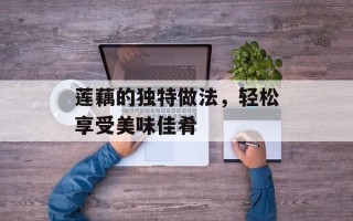 莲藕的独特做法，轻松享受美味佳肴