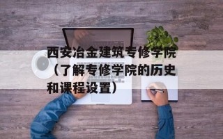 西安冶金建筑专修学院（了解专修学院的历史和课程设置）