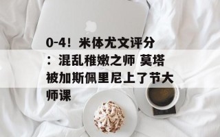 0-4！米体尤文评分：混乱稚嫩之师 莫塔被加斯佩里尼上了节大师课