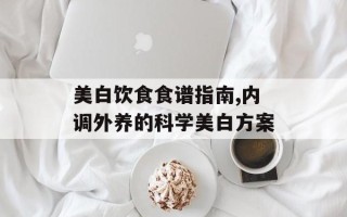美白饮食食谱指南,内调外养的科学美白方案