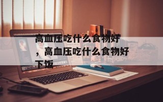 高血压吃什么食物好 ，高血压吃什么食物好下饭