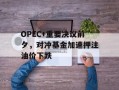 OPEC+重要决议前夕，对冲基金加速押注油价下跌