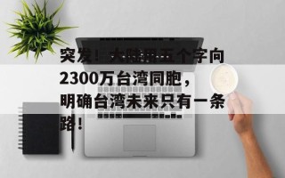 突发！大陆用五个字向2300万台湾同胞，明确台湾未来只有一条路！