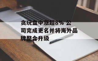 贪玩盘中涨超8% 公司完成更名并将海外品牌整合升级