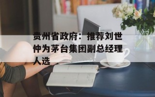 贵州省政府：推荐刘世仲为茅台集团副总经理人选