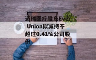 迈瑞医疗股东Ever Union拟减持不超过0.41%公司股份