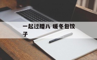 一起过腊八 暖冬包饺子